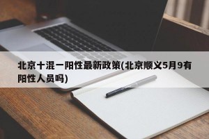 北京十混一阳性最新政策(北京顺义5月9有阳性人员吗)