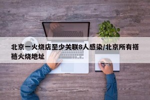 北京一火烧店至少关联8人感染/北京所有褡裢火烧地址