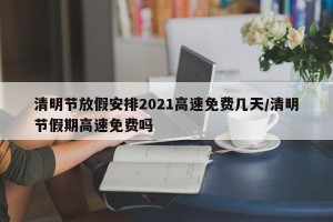 清明节放假安排2021高速免费几天/清明节假期高速免费吗