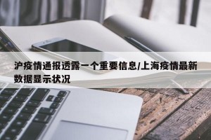 沪疫情通报透露一个重要信息/上海疫情最新数据显示状况