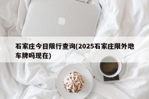 石家庄今日限行查询(2025石家庄限外地车牌吗现在)