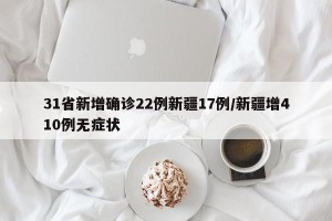 31省新增确诊22例新疆17例/新疆增410例无症状