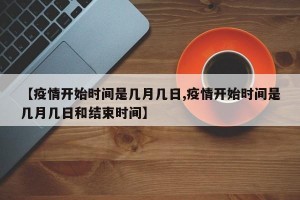 【疫情开始时间是几月几日,疫情开始时间是几月几日和结束时间】