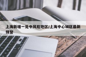上海新增一处中风险地区/上海中心城区最新预警