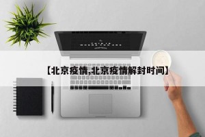 【北京疫情,北京疫情解封时间】