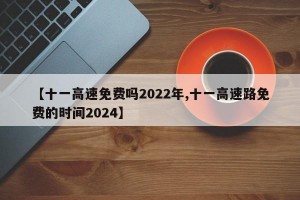 【十一高速免费吗2022年,十一高速路免费的时间2024】