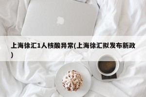 上海徐汇1人核酸异常(上海徐汇拟发布新政)
