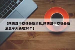 【陕西汉中疫情最新消息,陕西汉中疫情最新消息今天新增20个】