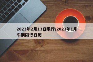 2023年2月13日限行/2023年1月车辆限行日历