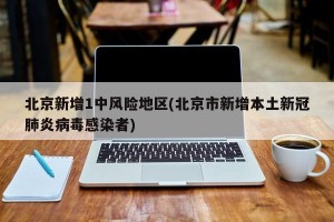 北京新增1中风险地区(北京市新增本土新冠肺炎病毒感染者)