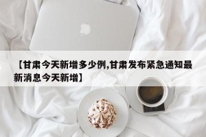 【甘肃今天新增多少例,甘肃发布紧急通知最新消息今天新增】