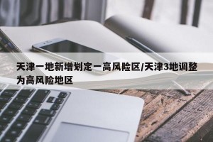 天津一地新增划定一高风险区/天津3地调整为高风险地区