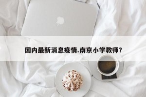国内最新消息疫情.南京小学教师？