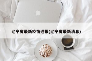 辽宁省最新疫情通报(辽宁省最新消息)
