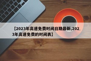 【2023年高速免费时间日期最新,2023年高速免费的时间表】