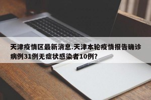 天津疫情区最新消息.天津本轮疫情报告确诊病例31例无症状感染者10例？