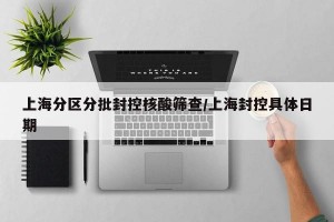 上海分区分批封控核酸筛查/上海封控具体日期