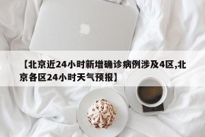 【北京近24小时新增确诊病例涉及4区,北京各区24小时天气预报】