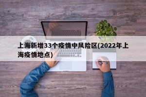 上海新增33个疫情中风险区(2022年上海疫情地点)
