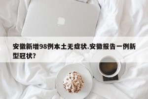 安徽新增98例本土无症状.安徽报告一例新型冠状？