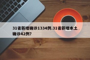 31省新增确诊1334例.31省新增本土确诊42例？