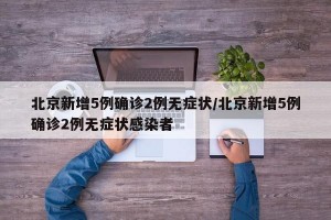 北京新增5例确诊2例无症状/北京新增5例确诊2例无症状感染者
