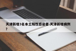 天津新增3名本土阳性感染者.天津新增病例？
