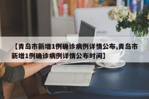 【青岛市新增1例确诊病例详情公布,青岛市新增1例确诊病例详情公布时间】