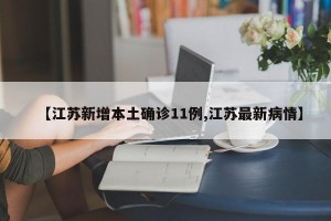 【江苏新增本土确诊11例,江苏最新病情】