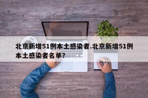 北京新增51例本土感染者.北京新增51例本土感染者名单？