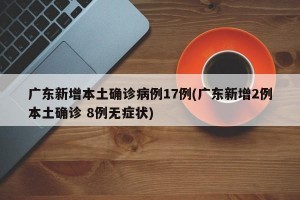 广东新增本土确诊病例17例(广东新增2例本土确诊 8例无症状)