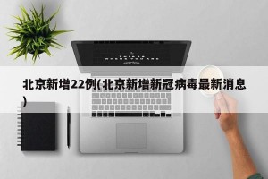 北京新增22例(北京新增新冠病毒最新消息)