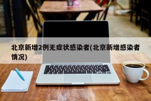 北京新增2例无症状感染者(北京新增感染者情况)