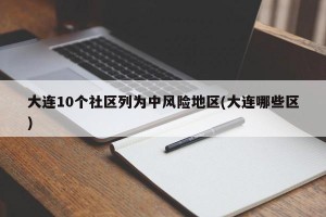 大连10个社区列为中风险地区(大连哪些区)