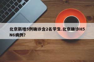 北京新增5例确诊含2名学生.北京确诊H5N6病例？