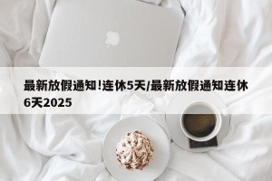 最新放假通知!连休5天/最新放假通知连休6天2025
