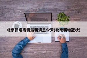 北京新增疫情最新消息今天(北京新增冠状)