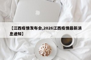 【江西疫情发布会,2026江西疫情最新消息通知】