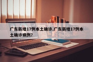 广东新增17例本土确诊.广东新增17例本土确诊病例？