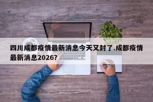 四川成都疫情最新消息今天又封了.成都疫情最新消息2026？