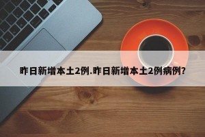 昨日新增本土2例.昨日新增本土2例病例？