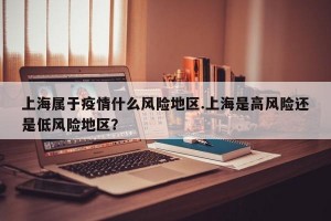 上海属于疫情什么风险地区.上海是高风险还是低风险地区？