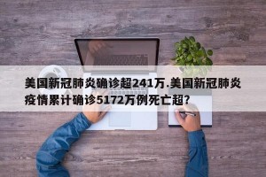 美国新冠肺炎确诊超241万.美国新冠肺炎疫情累计确诊5172万例死亡超？