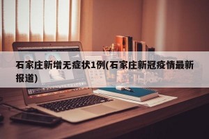 石家庄新增无症状1例(石家庄新冠疫情最新报道)