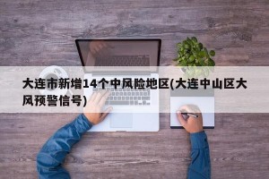 大连市新增14个中风险地区(大连中山区大风预警信号)