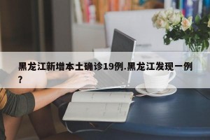 黑龙江新增本土确诊19例.黑龙江发现一例？