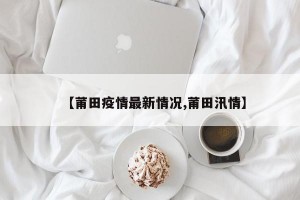 【莆田疫情最新情况,莆田汛情】