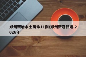 郑州新增本土确诊11例/郑州新冠新增 2026年