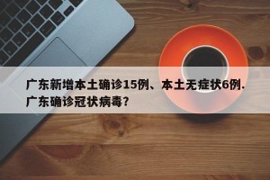 广东新增本土确诊15例、本土无症状6例.广东确诊冠状病毒？