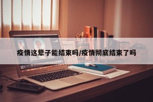 疫情这辈子能结束吗/疫情彻底结束了吗
